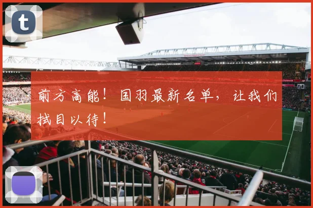 前方高能!国羽最新名单,让我们拭目以待!