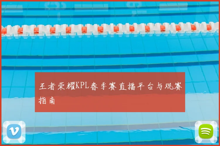 王者荣耀KPL春季赛直播平台与观赛指南