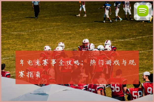 年电竞赛事全攻略：热门游戏与观赛指南