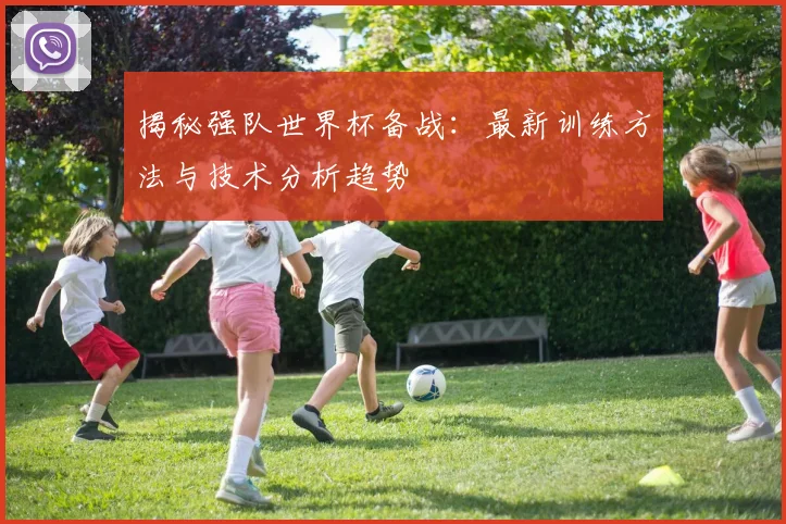 揭秘强队世界杯备战：最新训练方法与技术分析趋势