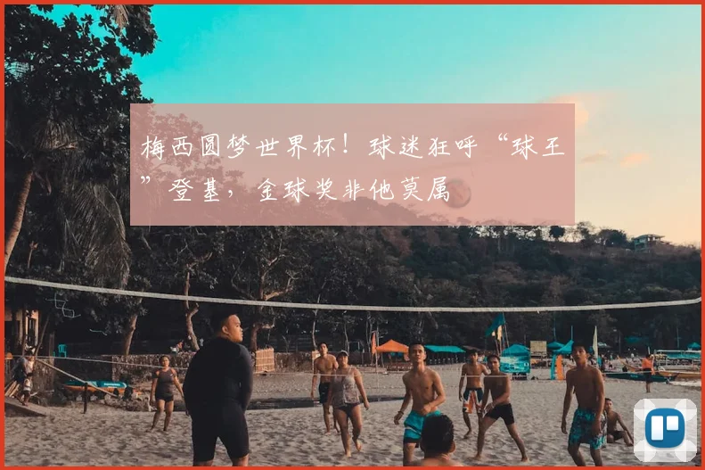 梅西圆梦世界杯!球迷狂呼“球王”登基,金球奖非他莫属
