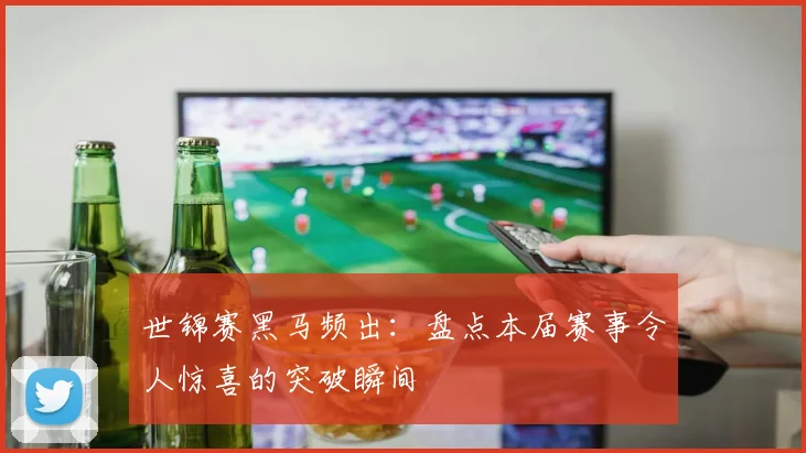 世锦赛黑马频出：盘点本届赛事令人惊喜的突破瞬间