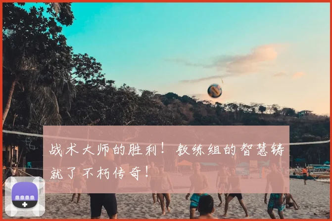战术大师的胜利!教练组的智慧铸就了不朽传奇!