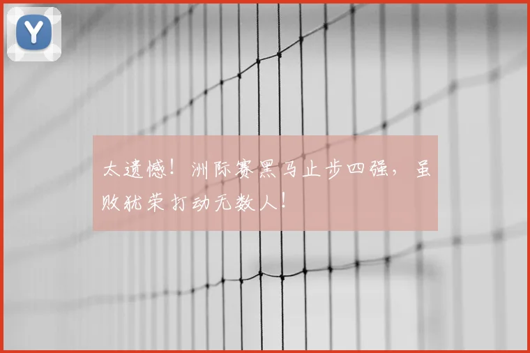 太遗憾!洲际赛黑马止步四强,虽败犹荣打动无数人!