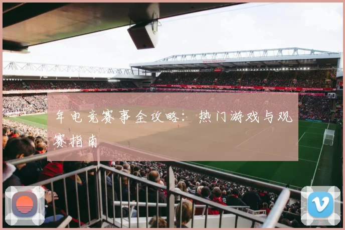 年电竞赛事全攻略：热门游戏与观赛指南