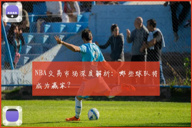 NBA交易市场深度解析:哪些球队将成为赢家?