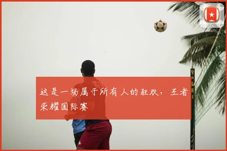 这是一场属于所有人的狂欢，王者荣耀国际赛