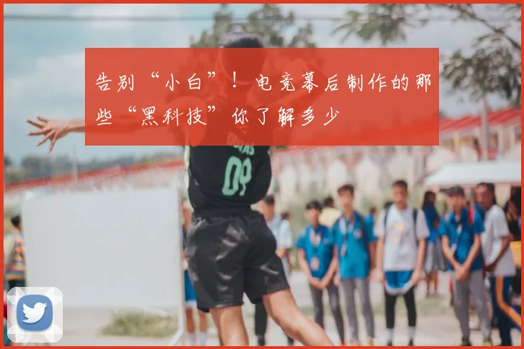 告别“小白”！电竞幕后制作的那些“黑科技”你了解多少
