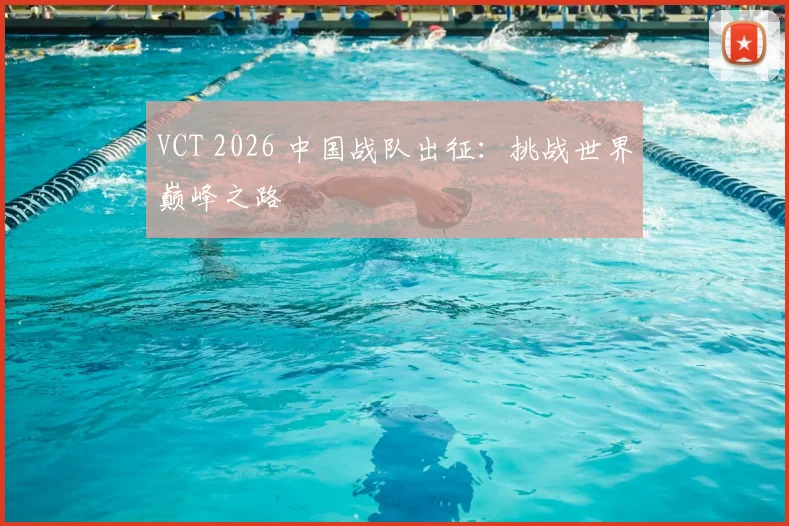 VCT 2026 中国战队出征：挑战世界巅峰之路