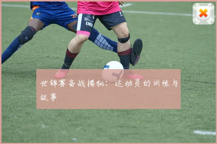 世锦赛备战揭秘：运动员的训练与故事