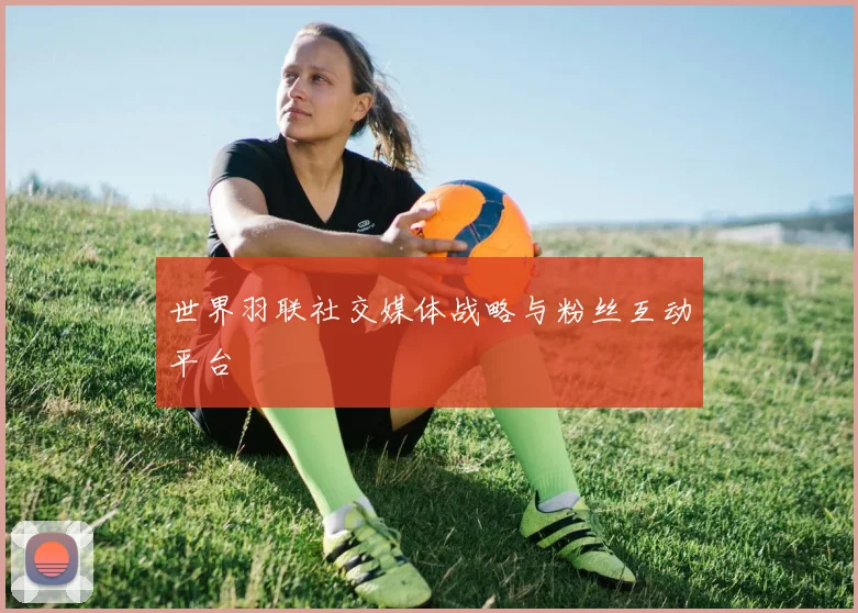 世界羽联社交媒体战略与粉丝互动平台