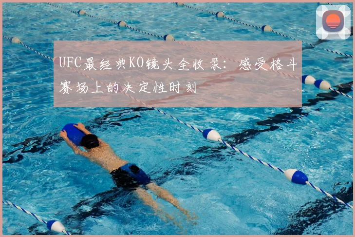 UFC最经典KO镜头全收录：感受格斗赛场上的决定性时刻