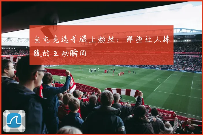 当电竞选手遇上粉丝，那些让人捧腹的互动瞬间