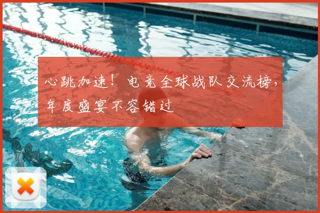 心跳加速！电竞全球战队交流榜，年度盛宴不容错过
