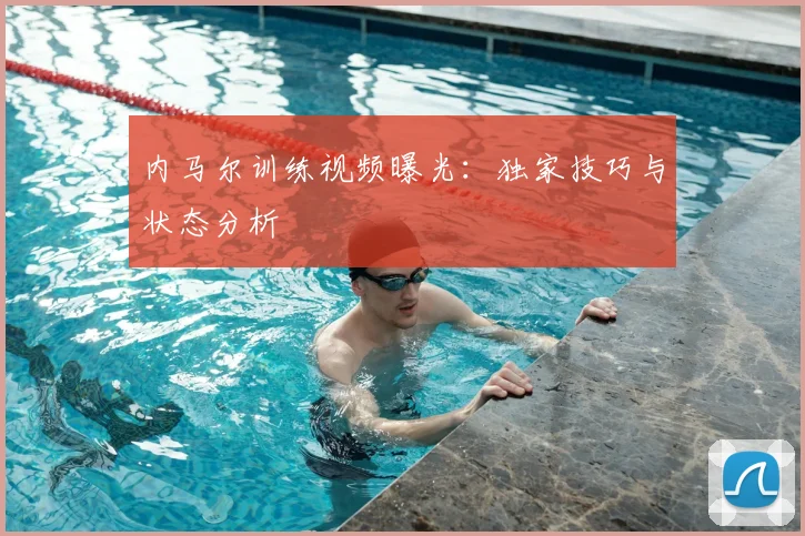 内马尔训练视频曝光：独家技巧与状态分析
