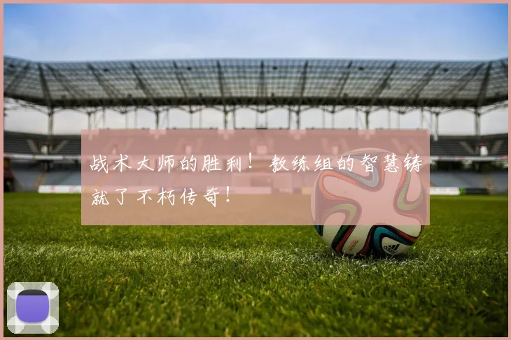 战术大师的胜利!教练组的智慧铸就了不朽传奇!