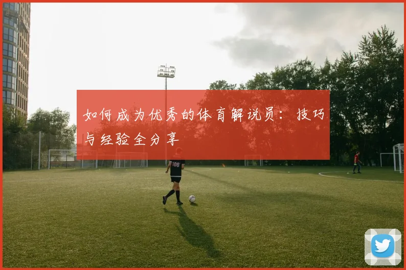 如何成为优秀的体育解说员:技巧与经验全分享