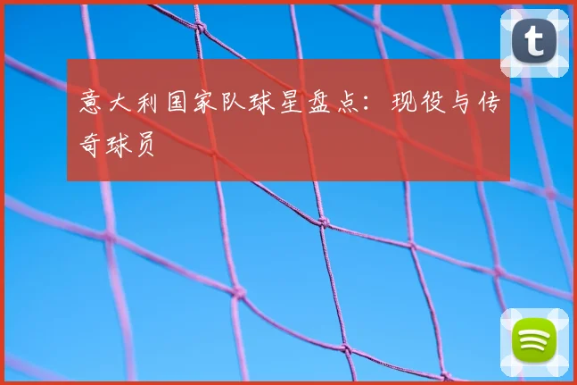意大利国家队球星盘点:现役与传奇球员