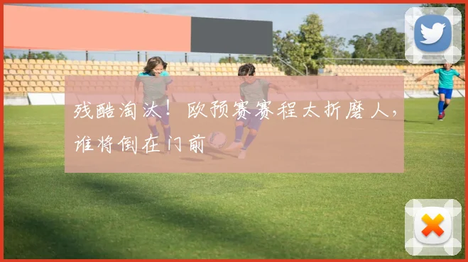 残酷淘汰!欧预赛赛程太折磨人,谁将倒在门前