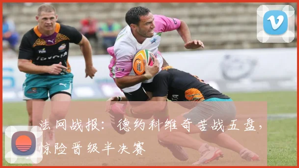 法网战报：德约科维奇苦战五盘，惊险晋级半决赛