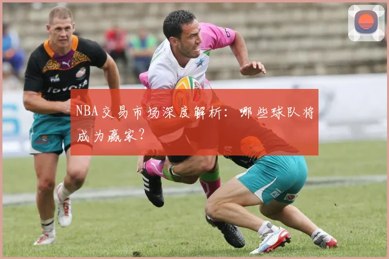NBA交易市场深度解析:哪些球队将成为赢家?