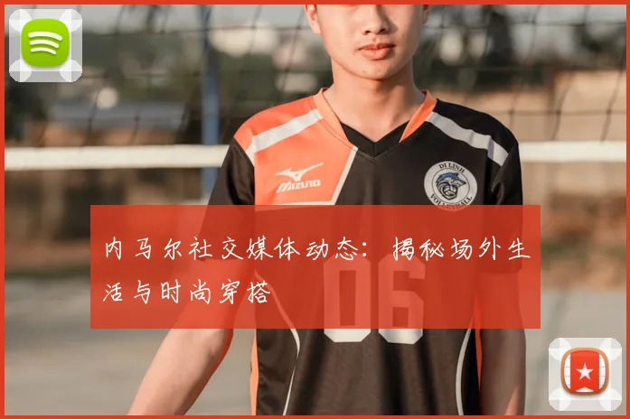 内马尔社交媒体动态:揭秘场外生活与时尚穿搭