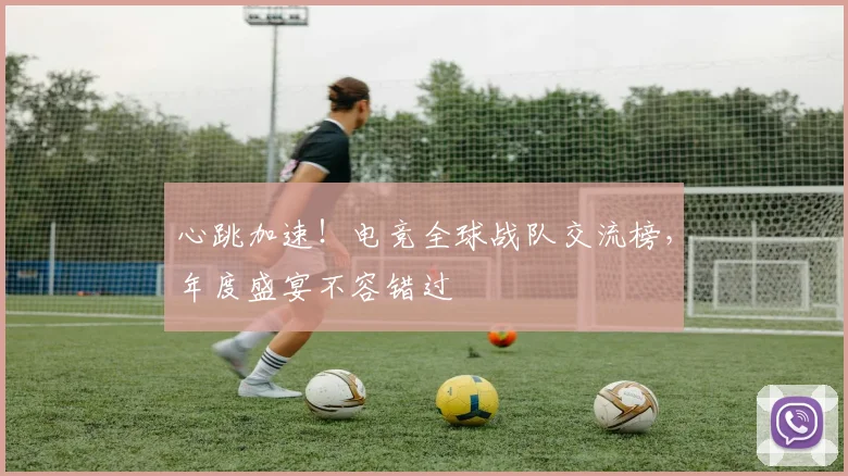 心跳加速！电竞全球战队交流榜，年度盛宴不容错过