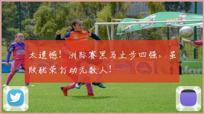 太遗憾!洲际赛黑马止步四强,虽败犹荣打动无数人!