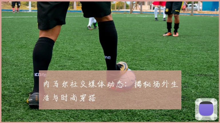 内马尔社交媒体动态:揭秘场外生活与时尚穿搭