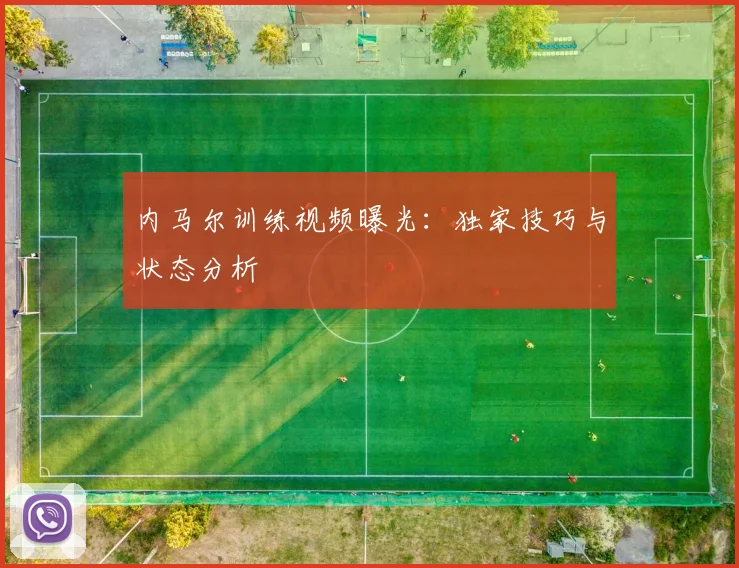 内马尔训练视频曝光：独家技巧与状态分析