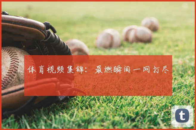 体育视频集锦：最燃瞬间一网打尽