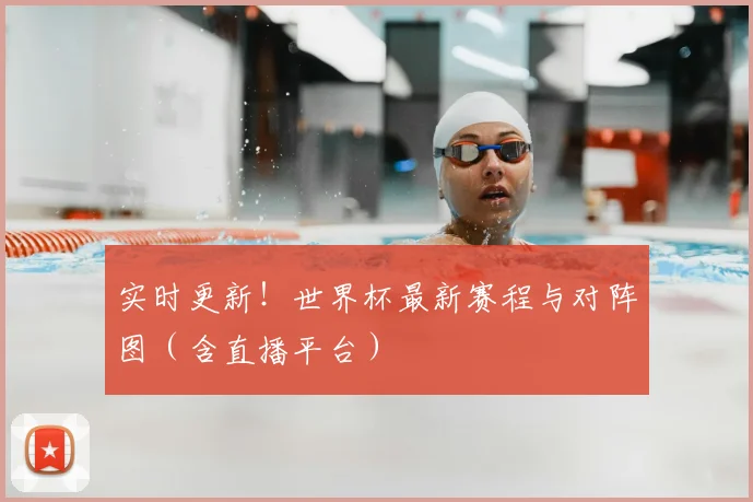 实时更新!世界杯最新赛程与对阵图(含直播平台)
