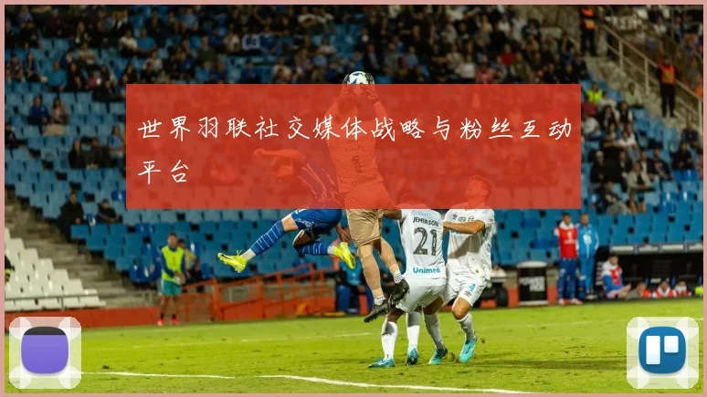 世界羽联社交媒体战略与粉丝互动平台