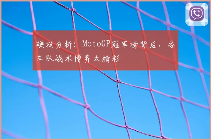 硬核分析：MotoGP冠军榜背后，各车队战术博弈太精彩
