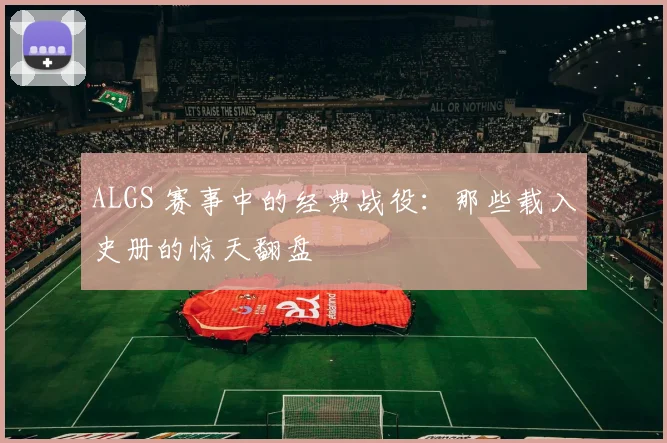 ALGS 赛事中的经典战役：那些载入史册的惊天翻盘