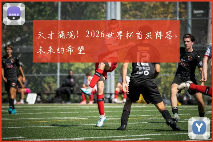 天才涌现!2026世界杯首发阵容,未来的希望
